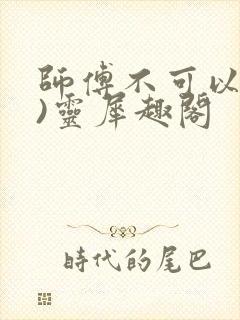 师傅不可以(限)灵犀趣阁