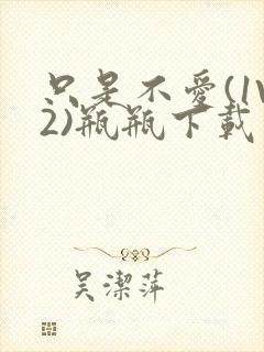 只是不爱(1V2)瓶瓶下载