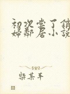 初次尝了销魂少妇邻居小说