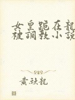 女皇跪在龙椅前被调教小说