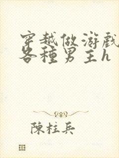 穿越做游戏要和各种男主h