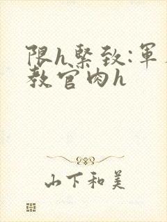 限h紧致:军人教官肉h