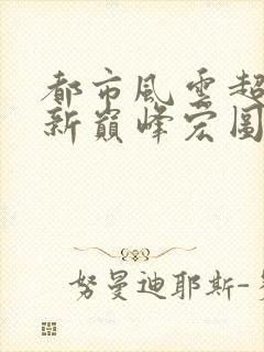 都市风云超前更新巅峰宏图笔趣阁