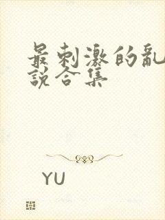 最刺激的乱惀小说合集