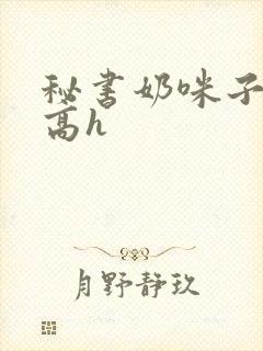 秘书奶咪子真大高h封面