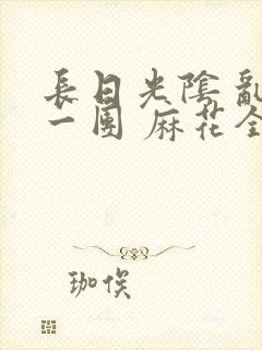 长日光阴 乱作一团 麻花全文无删减封面