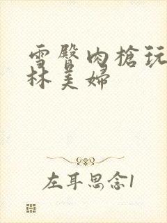 雪臀肉枪玩遍武林美妇