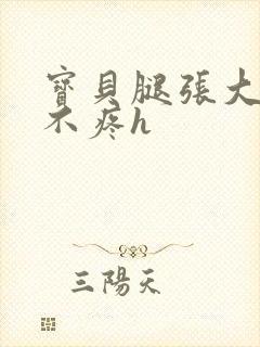 宝贝腿张大点就不疼h