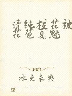 清纯校花被迫开花苞夏魅