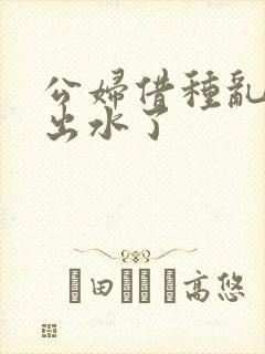 公妇借种乱h日出水了