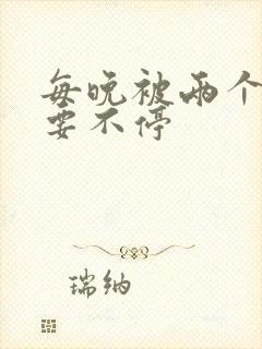 每晚被两个师傅要不停