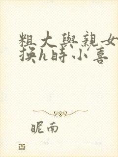 粗大与亲女伦交换h时小喜