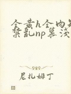 全黄h全肉短篇禁乱np慕浅浅