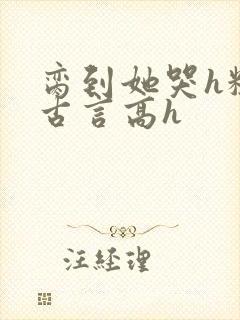 脔到她哭h粗话古言高h