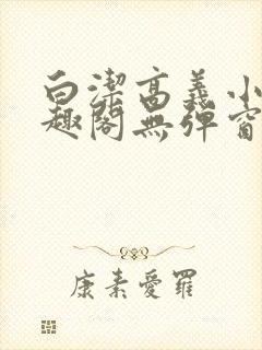 白洁高义小说笔趣阁无弹窗版特色