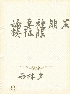 娇妻被朋友大肉楱征服