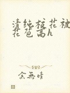 清纯校花被迫开花苞高h