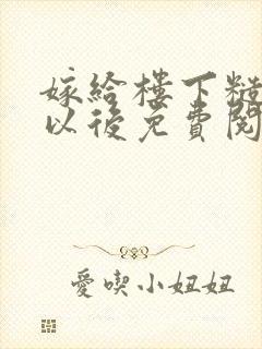 嫁给楼下糙汉后以后免费阅读书香