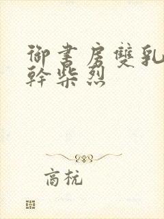 御书房双乳晃动干柴烈