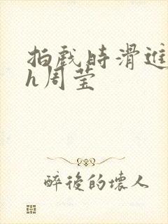 拍戏时滑进去了h周莹