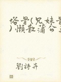 俗骨(兄妹骨科) 懒散蒲公英结局