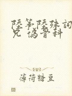 陆筝陆殊词 养兄 伪骨科