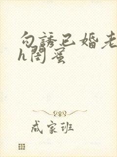 勾诱已婚老男人h闺蜜