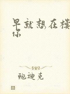 早就想在楼梯要你