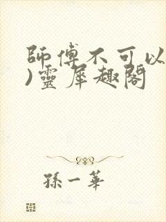 师傅不可以(限)灵犀趣阁