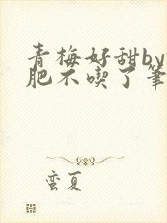 青梅好甜by减肥不吃了笔趣阁