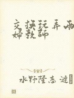 交换玩弄两个美妇教师