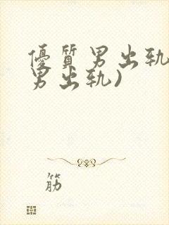 优质男出轨h(男出轨)