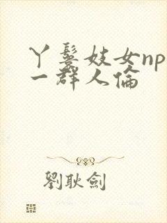 丫鬟妓女np被一群人伦