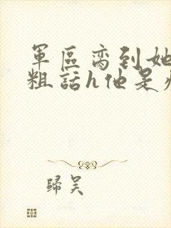 军区脔到她哭h粗话h他是疯批