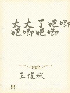 太大了吧唧吧唧吧唧吧唧