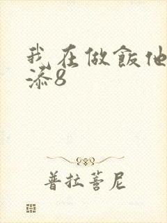 我在做饭他在下添8