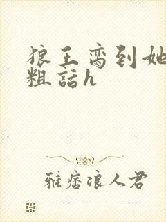 狼王脔到她乖h粗话h