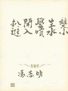 扒开学生双腿猛进入喷水小说