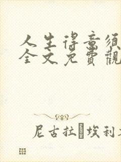 人生得意须纵欢全文免费观看