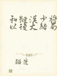 和糙汉少将闪婚以后大结局