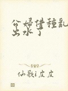 公妇借种乱h日出水了