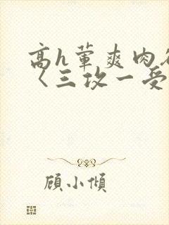 高h荤爽肉欲文〈三攻一受〉视频