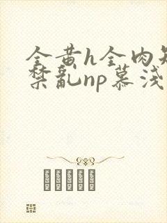 全黄h全肉短篇禁乱np慕浅浅