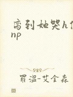 脔到她哭h修仙np