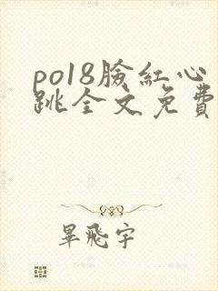 po18脸红心跳全文免费阅读笔趣阁