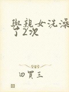 与亲女洗澡时伦了2次