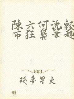 陈六何沈轻舞都市狂枭笔趣阁