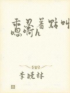 乖忍着点叫出来嗯啊h