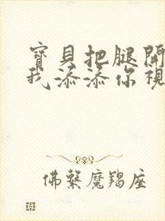 宝贝把腿开大让我添添你视频