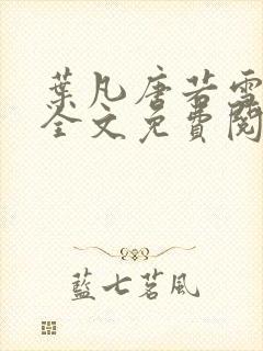 叶凡唐若雪小说全文免费阅读完整版笫3471章